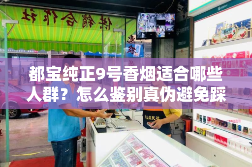 都宝纯正9号香烟适合哪些人群？怎么鉴别真伪避免踩坑？